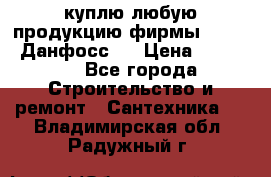 куплю любую продукцию фирмы Danfoss Данфосс   › Цена ­ 15 000 - Все города Строительство и ремонт » Сантехника   . Владимирская обл.,Радужный г.